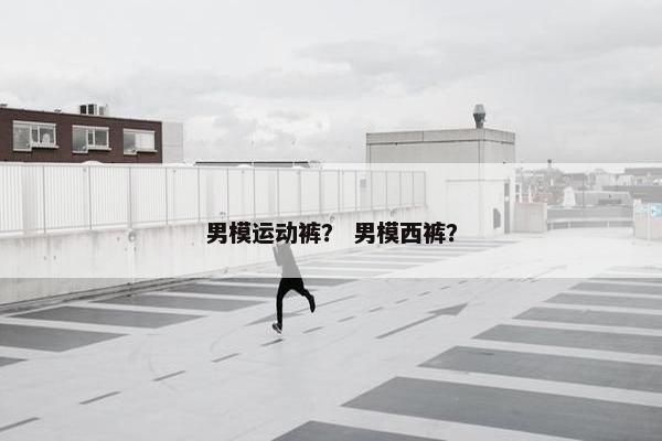 男模运动裤？ 男模西裤？