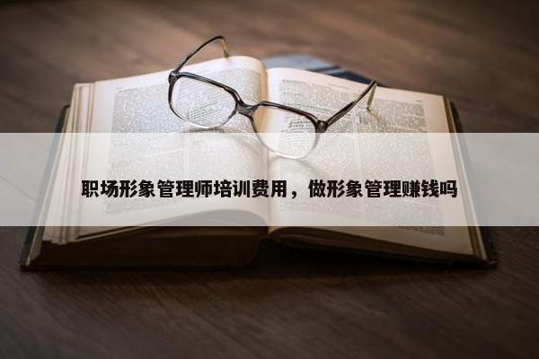 职场形象管理师培训费用，做形象管理赚钱吗