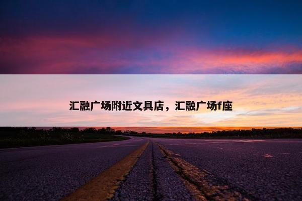 汇融广场附近文具店，汇融广场f座