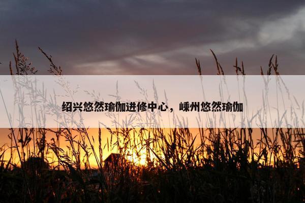 绍兴悠然瑜伽进修中心，嵊州悠然瑜伽