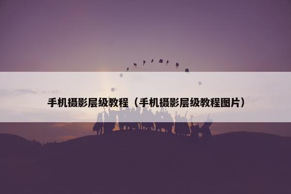 手机摄影层级教程（手机摄影层级教程图片）
