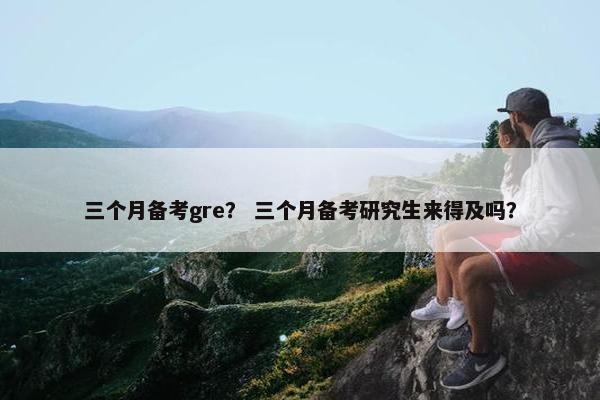 三个月备考gre？ 三个月备考研究生来得及吗？