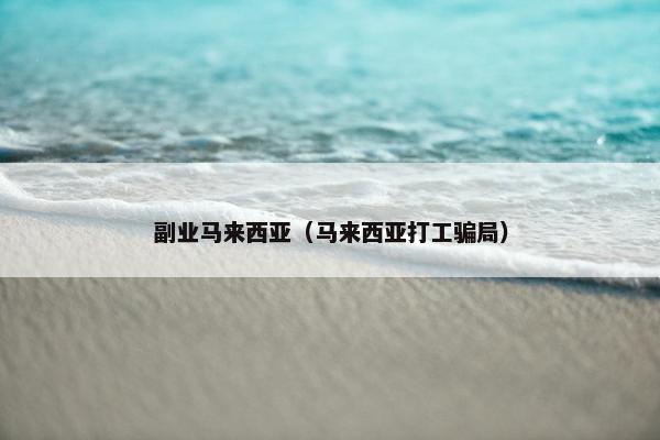副业马来西亚（马来西亚打工骗局）