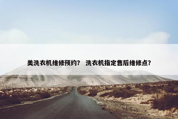 美洗衣机维修预约？ 洗衣机指定售后维修点？