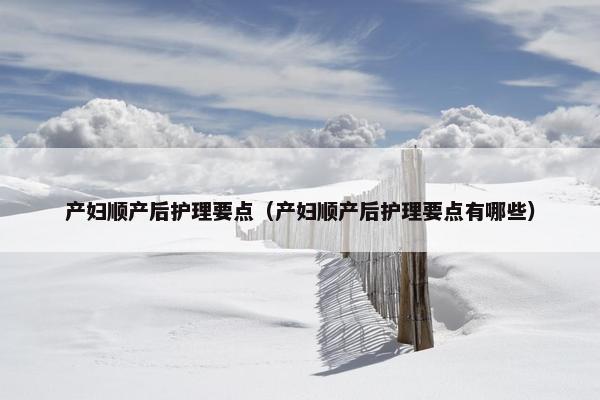 产妇顺产后护理要点（产妇顺产后护理要点有哪些）