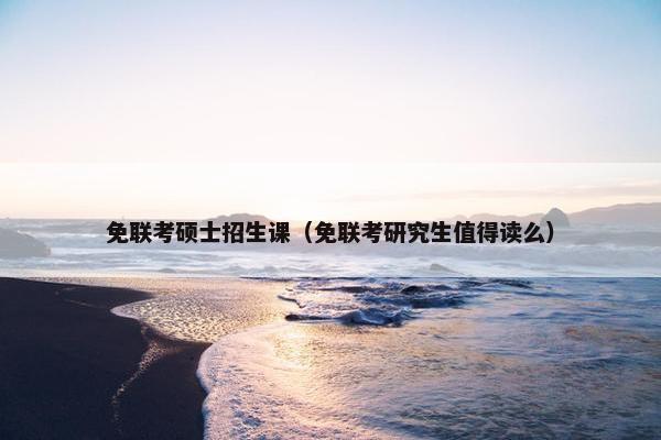 免联考硕士招生课（免联考研究生值得读么）