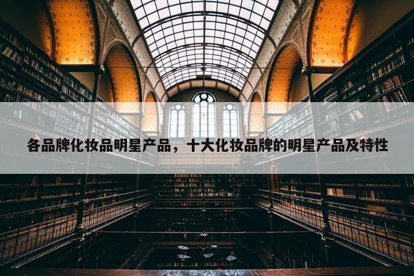 各品牌化妆品明星产品，十大化妆品牌的明星产品及特性