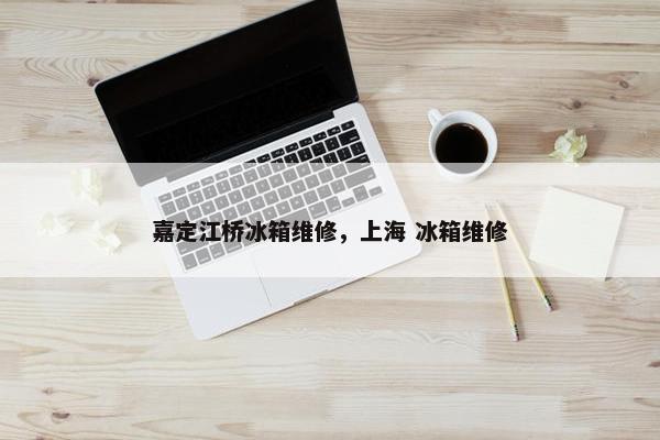 嘉定江桥冰箱维修，上海 冰箱维修