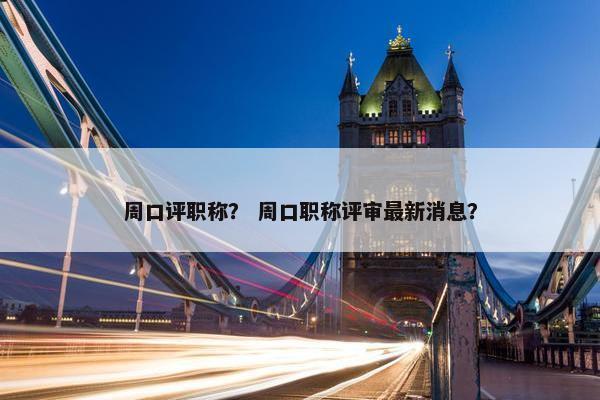 周口评职称? 周口职称评审最新消息? 周口评职称? 周口职称评审最新消息?