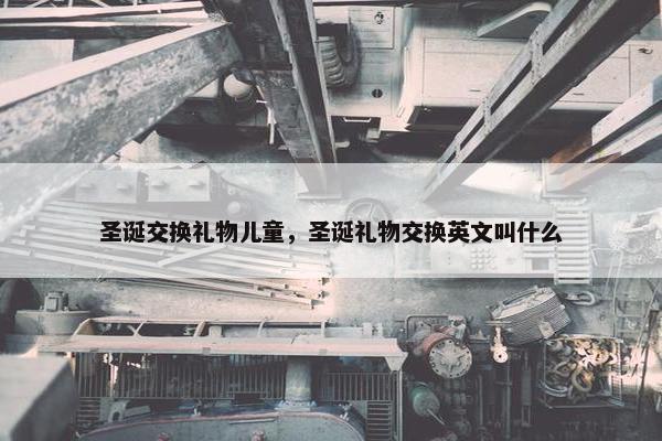 圣诞交换礼物儿童，圣诞礼物交换英文叫什么