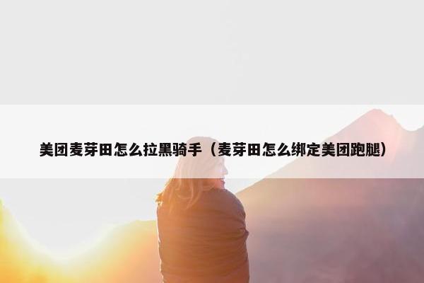 美团麦芽田怎么拉黑骑手（麦芽田怎么绑定美团跑腿）