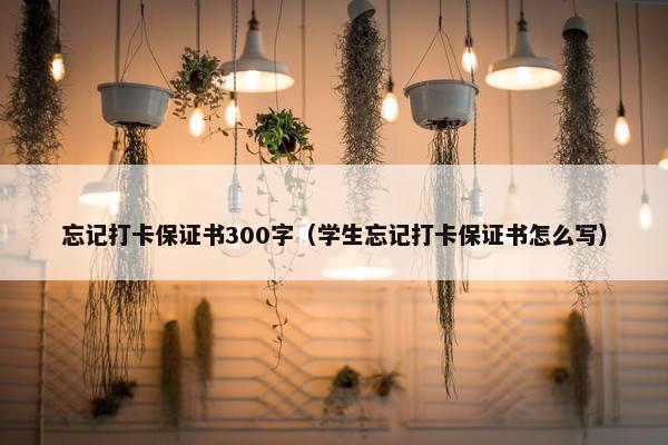 忘记打卡保证书300字（学生忘记打卡保证书怎么写）
