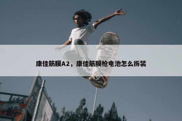 康佳筋膜A2，康佳筋膜枪电池怎么拆装