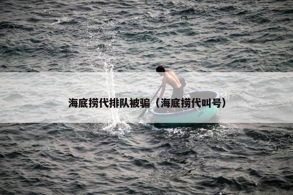 海底捞代排队被骗（海底捞代叫号）