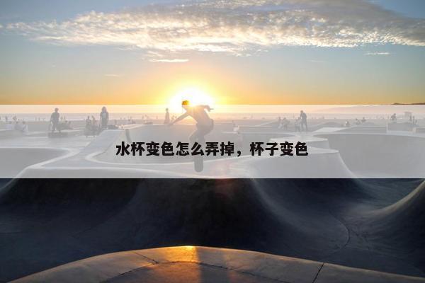 水杯变色怎么弄掉，杯子变色
