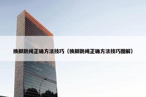 换脚跳绳正确方法技巧（换脚跳绳正确方法技巧图解）