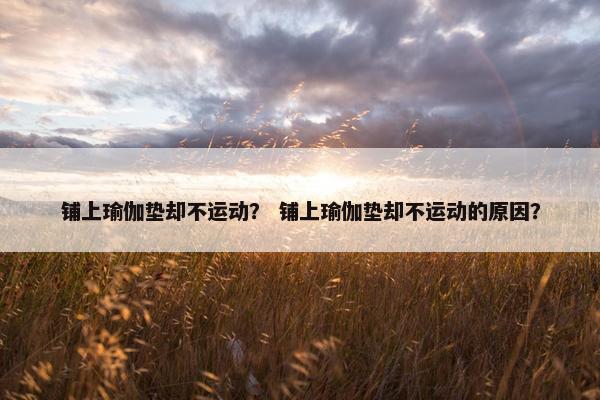 铺上瑜伽垫却不运动？ 铺上瑜伽垫却不运动的原因？