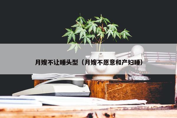 月嫂不让睡头型（月嫂不愿意和产妇睡）