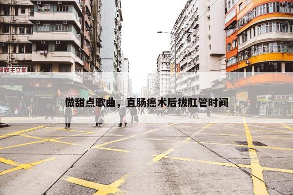 做甜点歌曲，直肠癌术后拔肛管时间