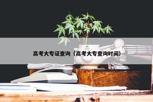 高考大专证查询（高考大专查询时间）