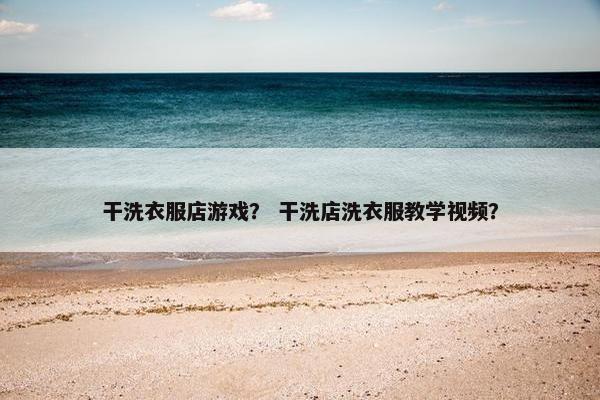 干洗衣服店游戏？ 干洗店洗衣服教学视频？