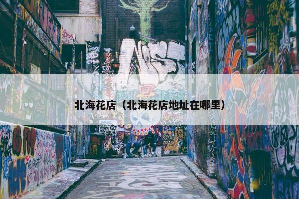 北海花店（北海花店地址在哪里）