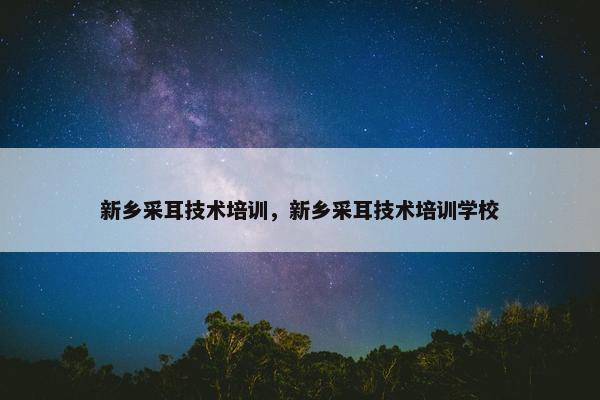新乡采耳技术培训，新乡采耳技术培训学校