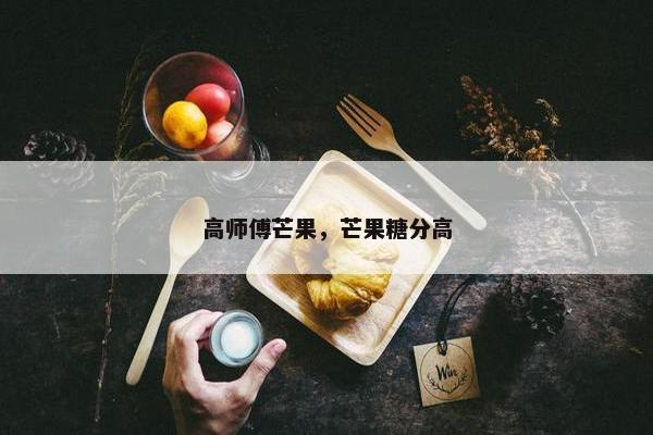 高师傅芒果，芒果糖分高