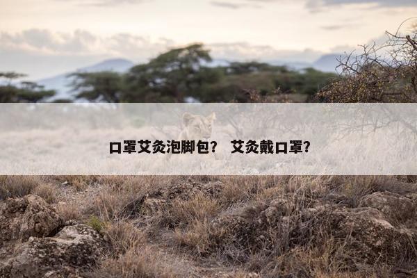 口罩艾灸泡脚包？ 艾灸戴口罩？