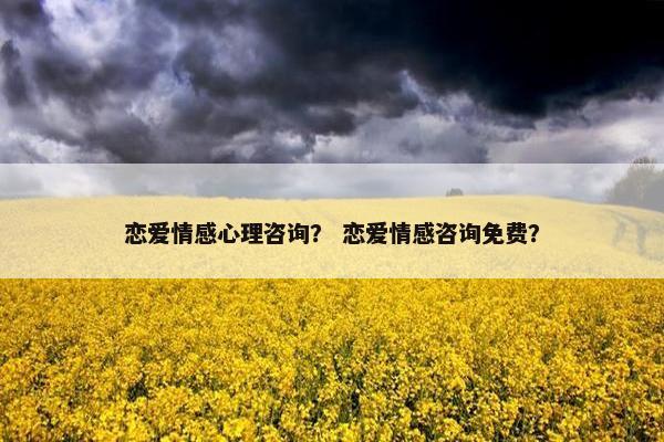 恋爱情感心理咨询？ 恋爱情感咨询免费？