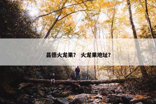 昌德火龙果？ 火龙果地址？