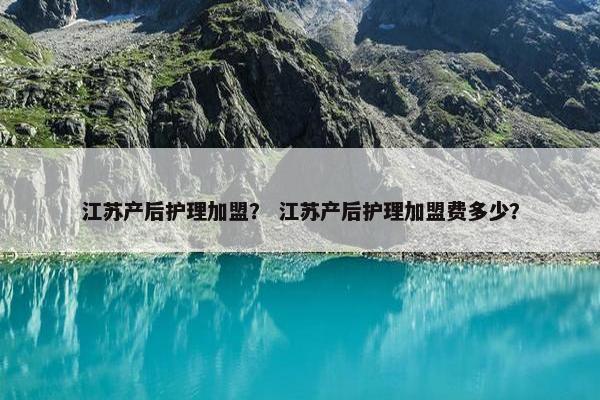 江苏产后护理加盟？ 江苏产后护理加盟费多少？