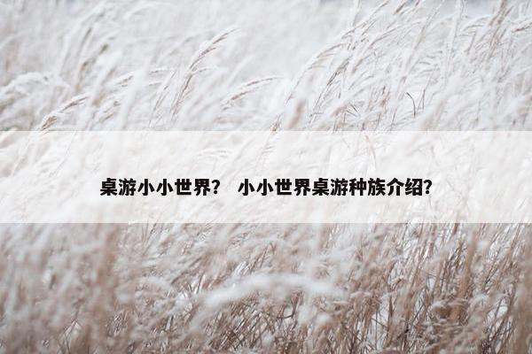 桌游小小世界？ 小小世界桌游种族介绍？