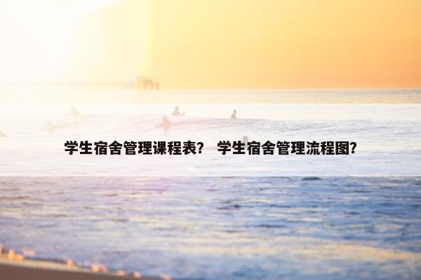 学生宿舍管理课程表？ 学生宿舍管理流程图？