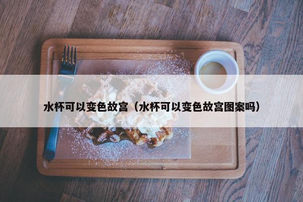 水杯可以变色故宫（水杯可以变色故宫图案吗）