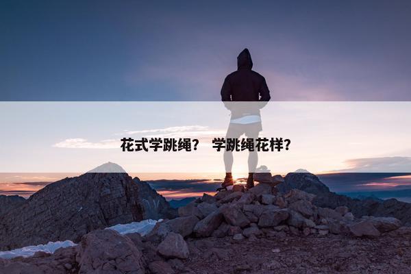 花式学跳绳？ 学跳绳花样？