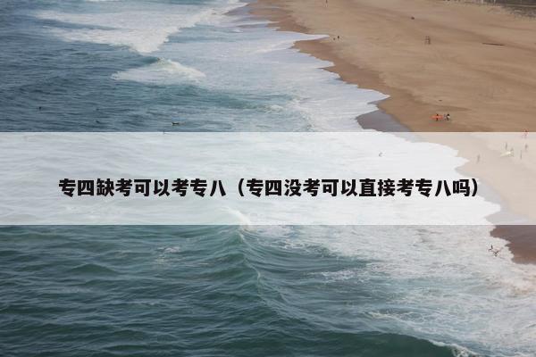 专四缺考可以考专八（专四没考可以直接考专八吗）