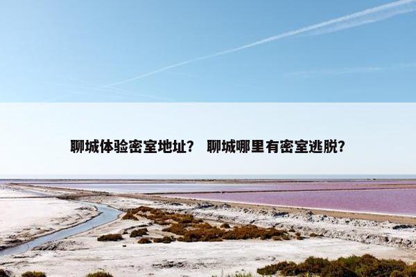 聊城体验密室地址？ 聊城哪里有密室逃脱？