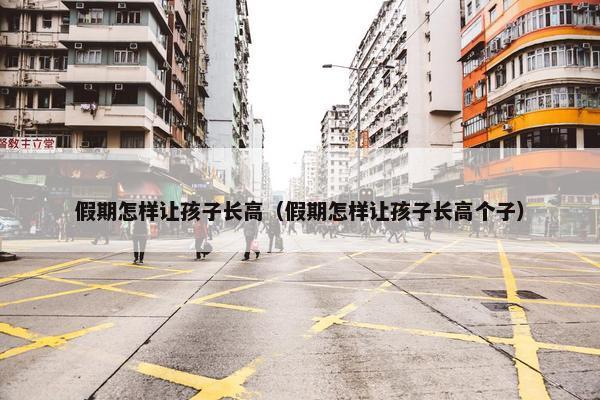 假期怎样让孩子长高（假期怎样让孩子长高个子）