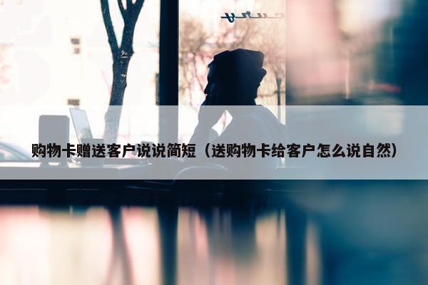 购物卡赠送客户说说简短（送购物卡给客户怎么说自然）