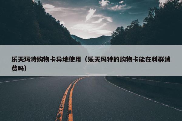 乐天玛特购物卡异地使用（乐天玛特的购物卡能在利群消费吗）