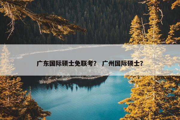 广东国际硕士免联考？ 广州国际硕士？