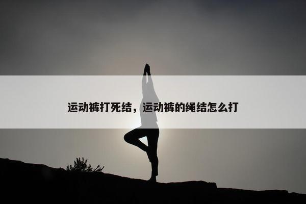 运动裤打死结，运动裤的绳结怎么打