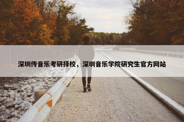 深圳传音乐考研择校，深圳音乐学院研究生官方网站