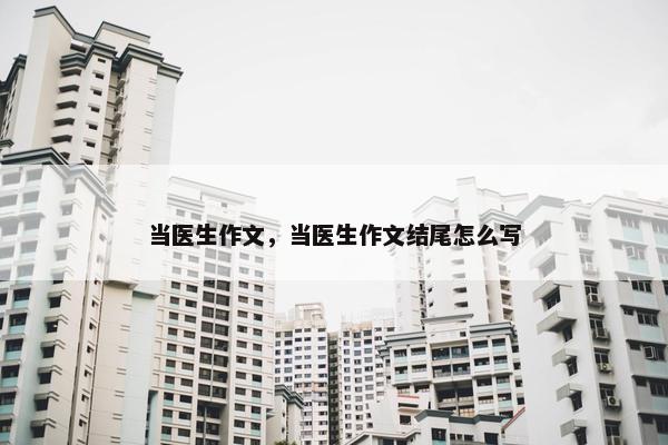 当医生作文，当医生作文结尾怎么写