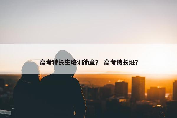 高考特长生培训简章？ 高考特长班？