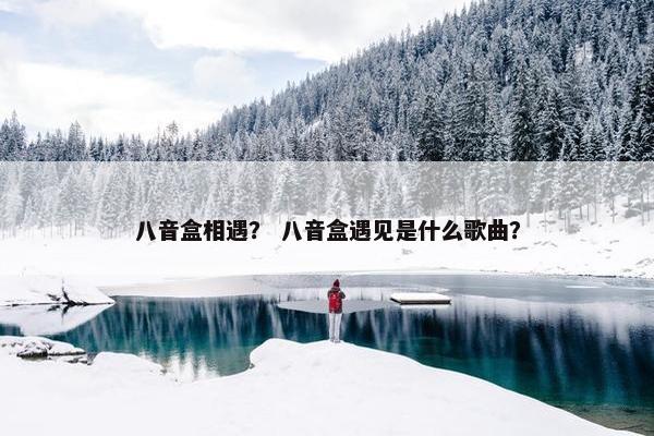 八音盒相遇？ 八音盒遇见是什么歌曲？