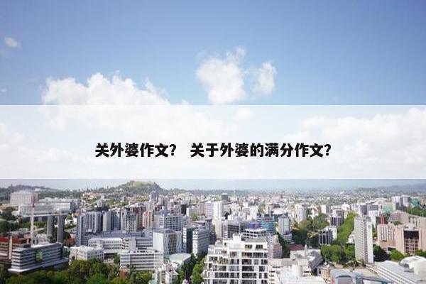 关外婆作文？ 关于外婆的满分作文？