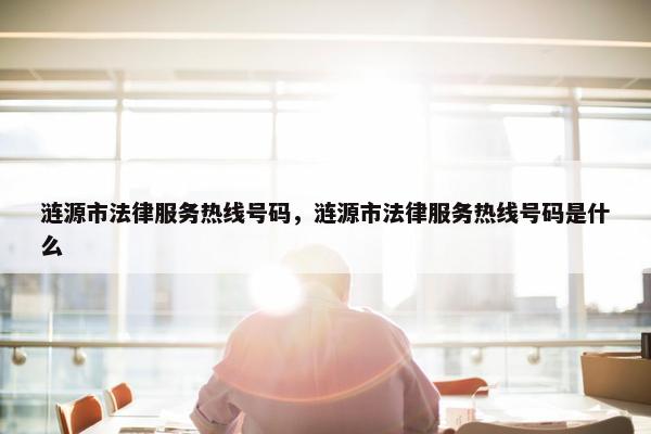 涟源市法律服务热线号码，涟源市法律服务热线号码是什么
