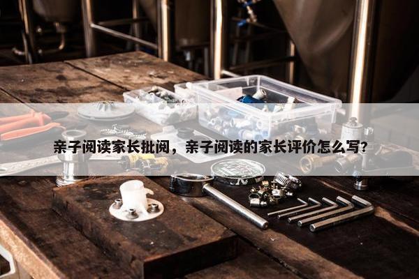 亲子阅读家长批阅，亲子阅读的家长评价怎么写?